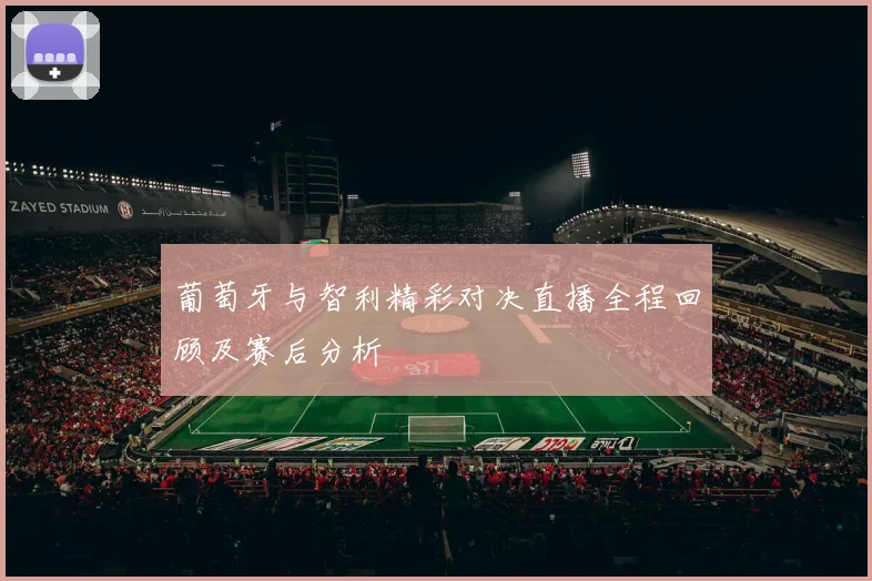 葡萄牙与智利精彩对决直播全程回顾及赛后分析