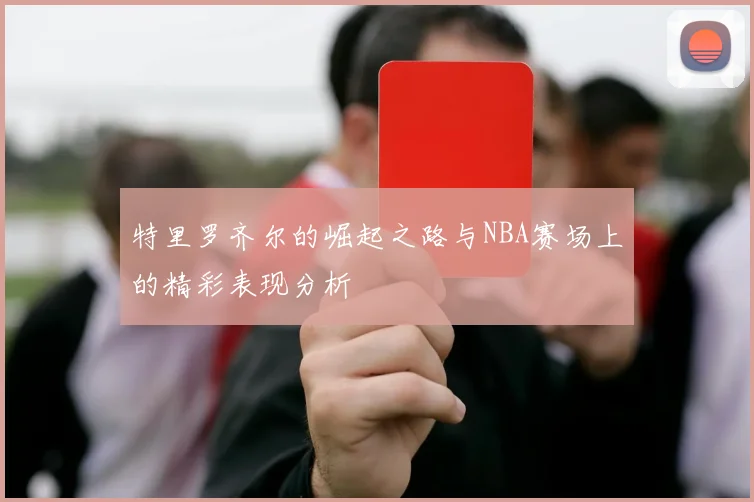 特里罗齐尔的崛起之路与NBA赛场上的精彩表现分析