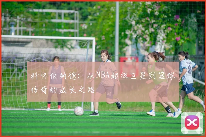 科怀伦纳德：从NBA超级巨星到篮球传奇的成长之路